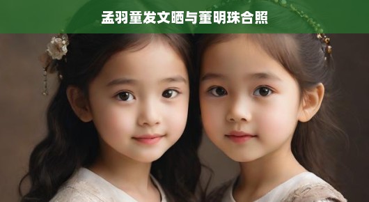 孟羽童发文晒与董明珠合照，两代女神的温馨瞬间