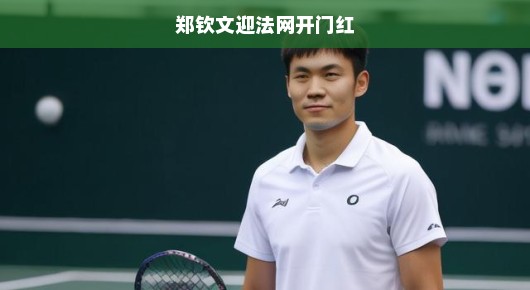 郑钦文迎法网开门红，青春热血，网球场上的璀璨新星