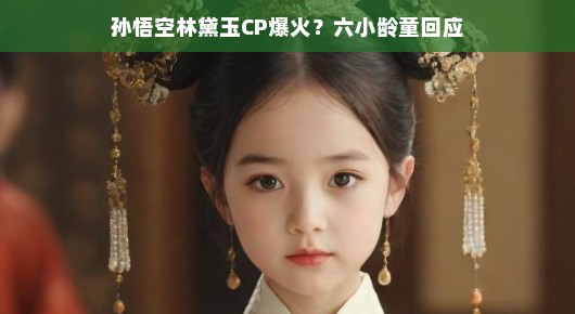 猴王与林妹妹联手！孙悟空与林黛玉成新CP，六小龄童跨界合作引爆全网热议！