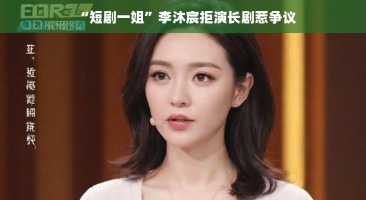 短剧一姐李沐宸拒演长剧背后的争议与探讨