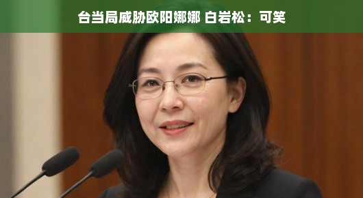 台当局威胁欧阳娜娜，白岩松笑谈此事，可笑