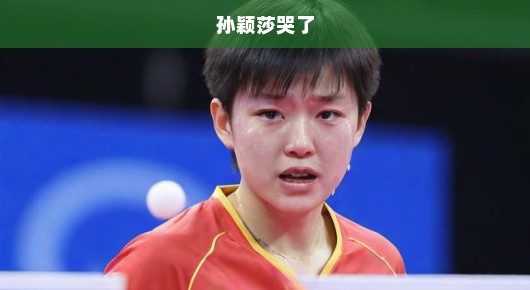 孙颖莎哭了，背后的故事让人感动