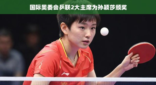 轻松气氛下的荣耀时刻，国际奥委会乒联两大主席为孙颖莎颁奖