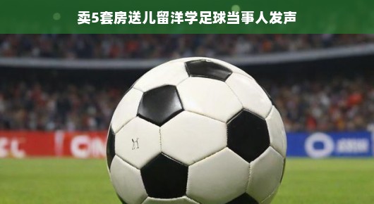 卖五套房圆子足球梦，家长心声，育子留学路上的足球情缘，或者简写为，五套房换留学梦，足球牵起亲子情，家长心声轻松述说。