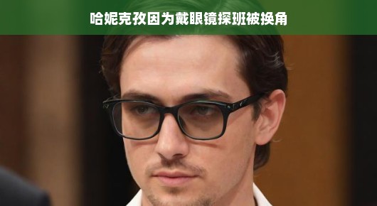 哈妮克孜因戴眼镜探班被换角，娱乐圈的小插曲