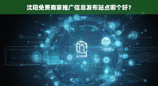 沈阳免费商家推广信息发布站点哪个好？我来告诉你