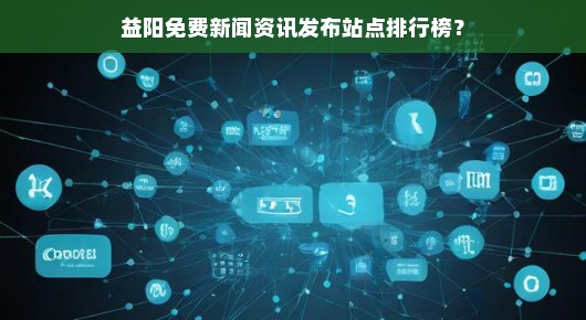 益阳免费新闻资讯发布站点排行榜