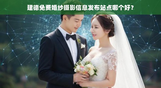 建德免费婚纱摄影信息发布站点推荐，哪个更好？