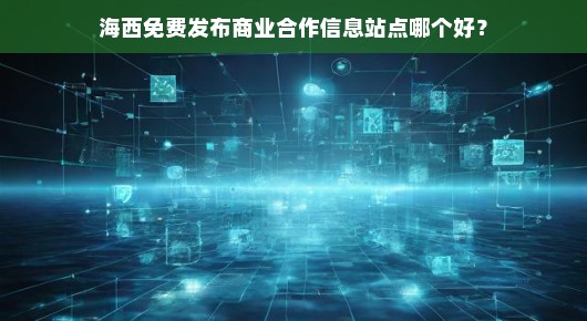 海西免费发布商业合作信息站点哪个好