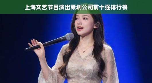 上海文艺节目演出策划公司前十强排行榜，引领文艺风尚的佼佼者
