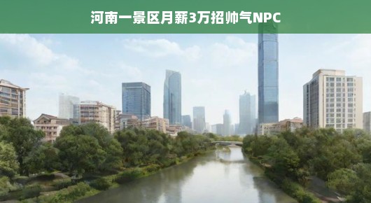河南一景区高薪招聘帅气NPC，月薪高达三万，这是要上演哪出大戏？