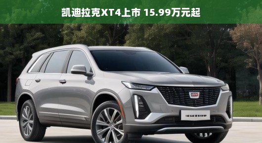 凯迪拉克XT4，豪华入门新选择！亲民价格，轻松开启奢华之旅，仅需15.99万元起！您不可错过的机会！