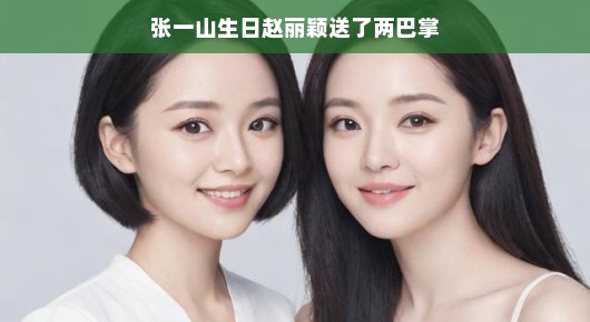 张一山生日,赵丽颖送了两巴掌—友情的力量与独特的祝福方式