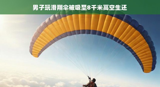 男子玩滑翔伞被吸至八千米高空奇迹生还