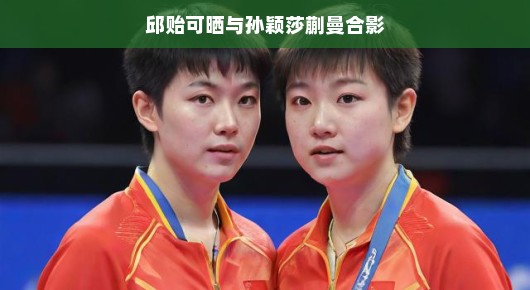 邱贻可与孙颖莎蒯曼欢乐聚首，运动界友情瞬间温馨合影留念。