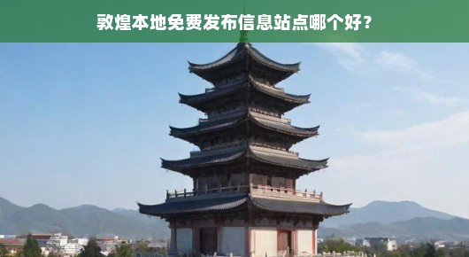 敦煌本地免费发布信息站点哪个好？我来给你说道说道