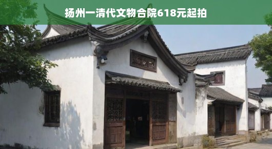 扬州一清代文物合院，历史与现代的邂逅，618元起拍