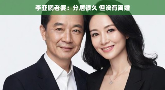 李亚鹏老婆，分居很久，但没有离婚