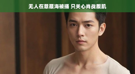 轻松视角下的藏海被捅与肖战的腹肌,无人关注背后的故事,只关注眼前的魅力