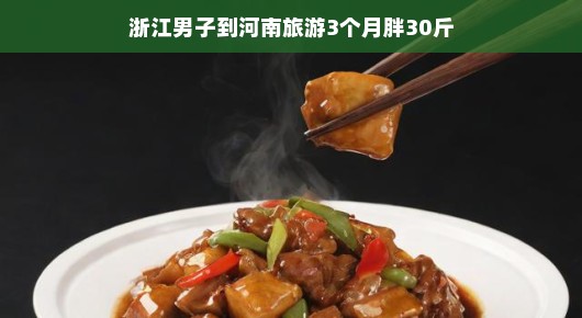 浙江男子河南旅游三个月,体重飙升三十斤,美食之旅的意外收获 浙江男子河南旅游三个月,体重飙升三十斤,美食之旅的意外收获