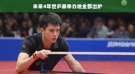 重磅好消息！世乒赛未来四年举办地揭晓，全球瞩目赛事盛宴即将上演，你准备好观赛了吗？