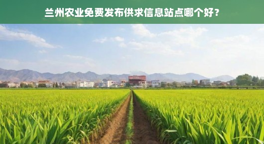 兰州农业免费发布供求信息站点哪个好？
