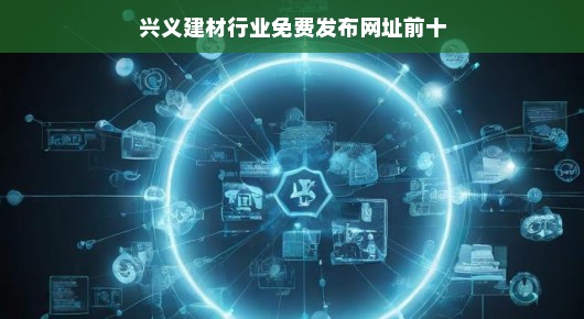兴义建材行业免费发布信息网址排名前十(偏向口语化叙述)