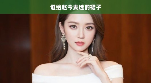 谁给赵今麦选了这条裙子？