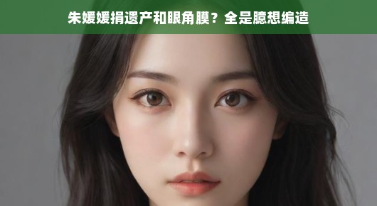 朱媛媛的无私遗愿，遗产与眼角膜的传奇故事