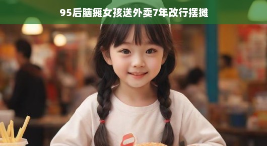 逆境中的坚韧之美，一位95后脑瘫女孩的外卖岁月与摆摊新篇章