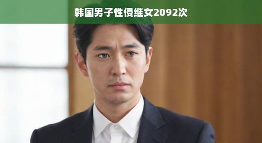 震惊!韩国男子性侵继女事件引发社会关注