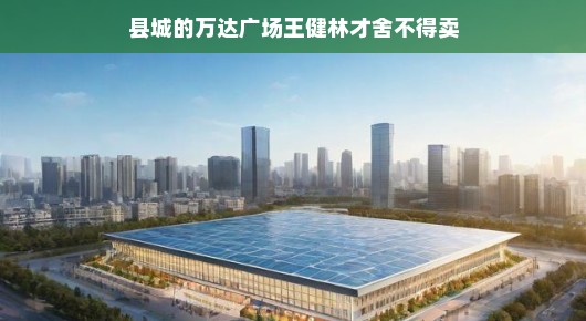 县城的万达广场,王健林的商业明珠,舍不得卖