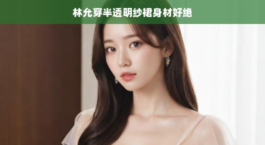 林允穿半透明纱裙,身材惊艳四座