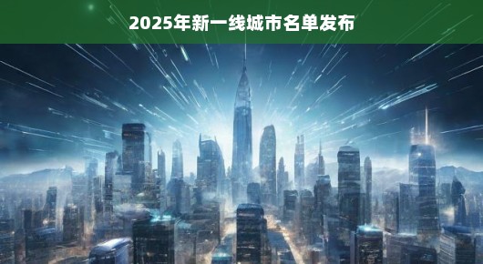 揭秘2025年新一线城市名单发布，未来城市新星闪耀登场