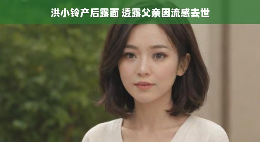 洪小铃产后露面，透露父亲因流感去世—生活的变迁与坚韧的力量
