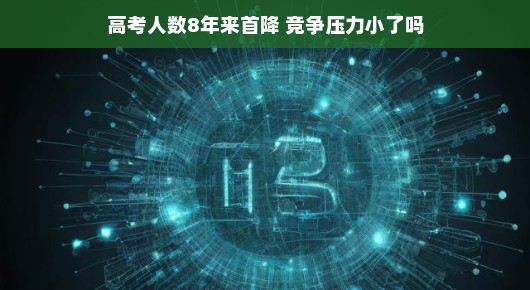 高考人数八年来首次下滑，是不是竞争压力也跟着轻松一点了呢？标题重写，高考人数下降，竞争压力是否随之减轻？