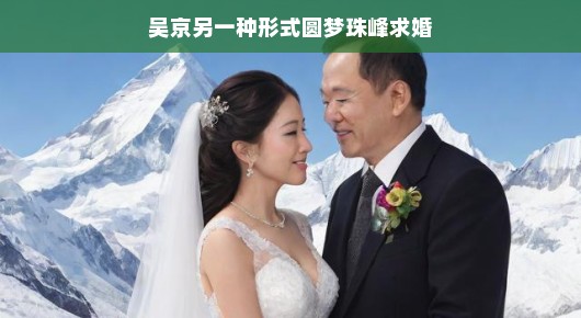 吴京，圆梦珠峰求婚，另一种形式的传奇