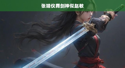 张婧仪舞剑神似赵敏，剑舞之美与演技之韵