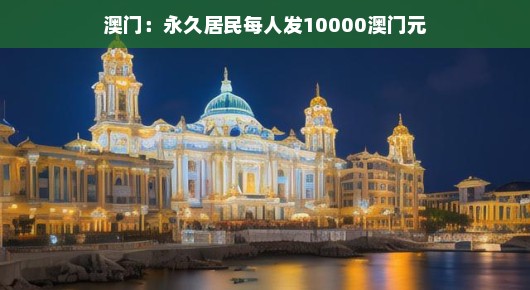 澳门：永久居民每人发10000澳门元（澳门永久居民每年能领万元现金）