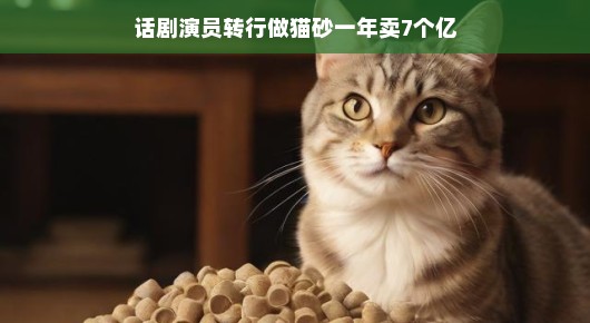 跨界传奇，话剧演员转行做猫砂，一年销售额达7亿