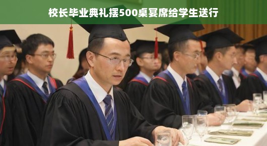 轻松送别,校长的五百桌盛宴—一场难忘的毕业典礼