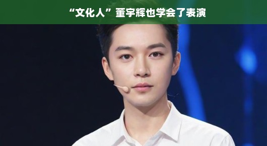 董宇辉的文化魅力与表演新技能,文化人的跨界之旅