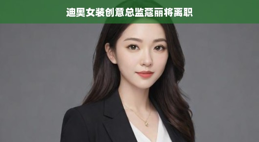 迪奥女装创意总监蔻丽即将离职,时尚界的又一次人事变动 迪奥女装创意总监蔻丽即将离职,时尚界的又一次人事变动