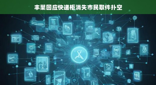 丰巢回应快递柜消失，市民取件扑空，背后的故事并不简单