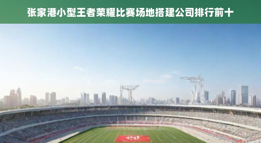 张家港小型王者荣耀比赛场地搭建公司排行前十