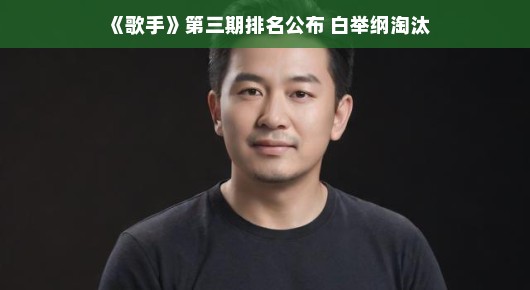 歌手第三期排名公布，白举纲遭遇淘汰，音乐之路仍将继续