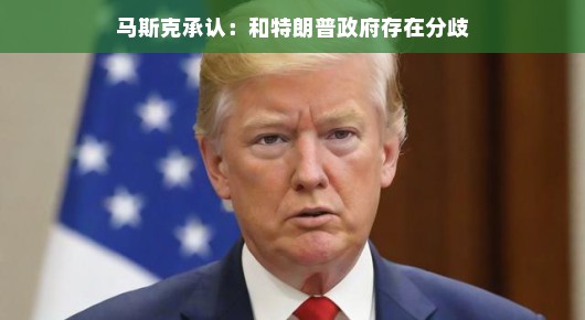 马斯克坦诚对话，与特朗普政府存在的分歧