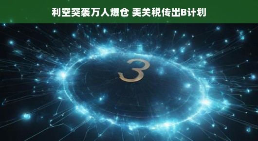 利空突袭，万人爆仓遭遇市场波澜，美关税B计划带来挑战与机遇。