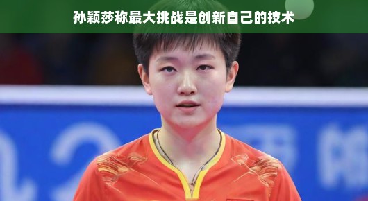 孙颖莎，最大挑战在于创新自己的技术
