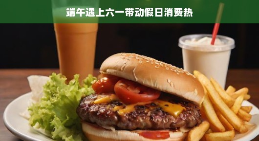 端午遇上六一，假日消费热力四射